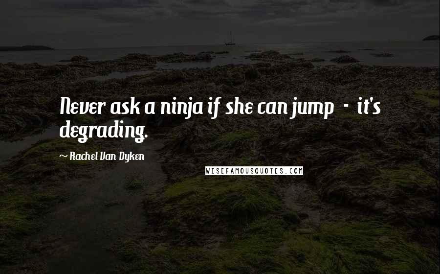 Rachel Van Dyken Quotes: Never ask a ninja if she can jump - it's degrading.