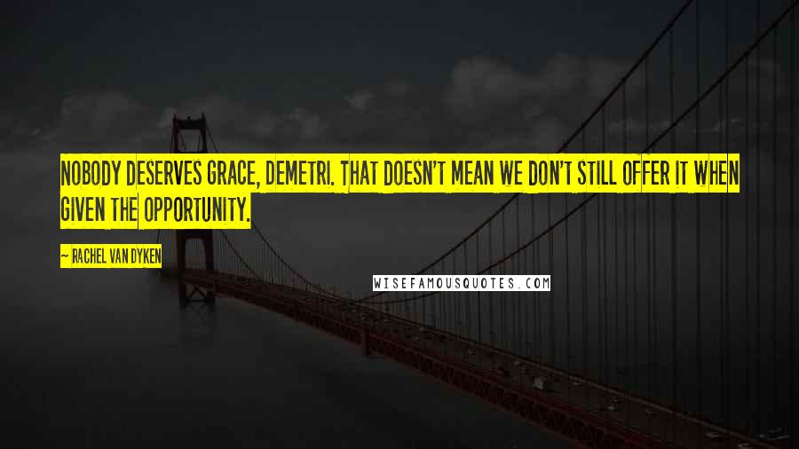 Rachel Van Dyken Quotes: Nobody deserves grace, Demetri. That doesn't mean we don't still offer it when given the opportunity.