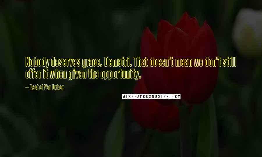 Rachel Van Dyken Quotes: Nobody deserves grace, Demetri. That doesn't mean we don't still offer it when given the opportunity.