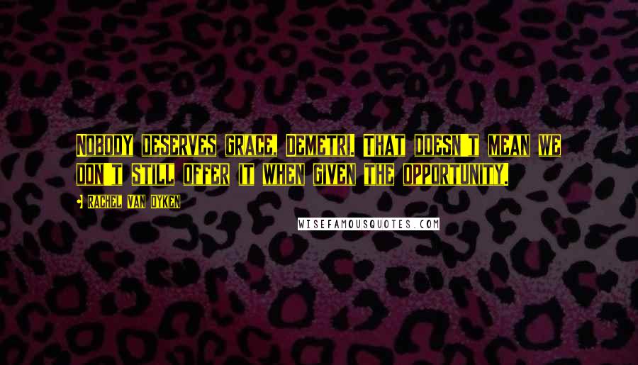 Rachel Van Dyken Quotes: Nobody deserves grace, Demetri. That doesn't mean we don't still offer it when given the opportunity.