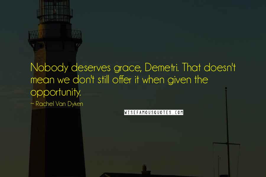 Rachel Van Dyken Quotes: Nobody deserves grace, Demetri. That doesn't mean we don't still offer it when given the opportunity.