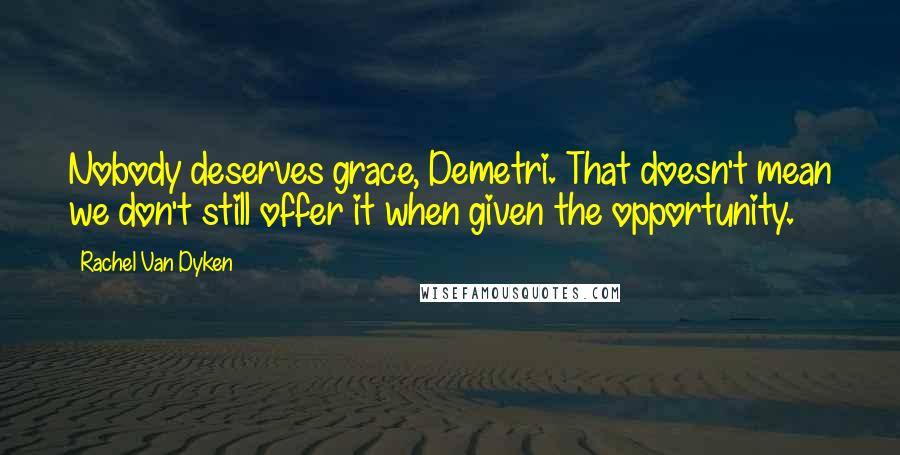 Rachel Van Dyken Quotes: Nobody deserves grace, Demetri. That doesn't mean we don't still offer it when given the opportunity.