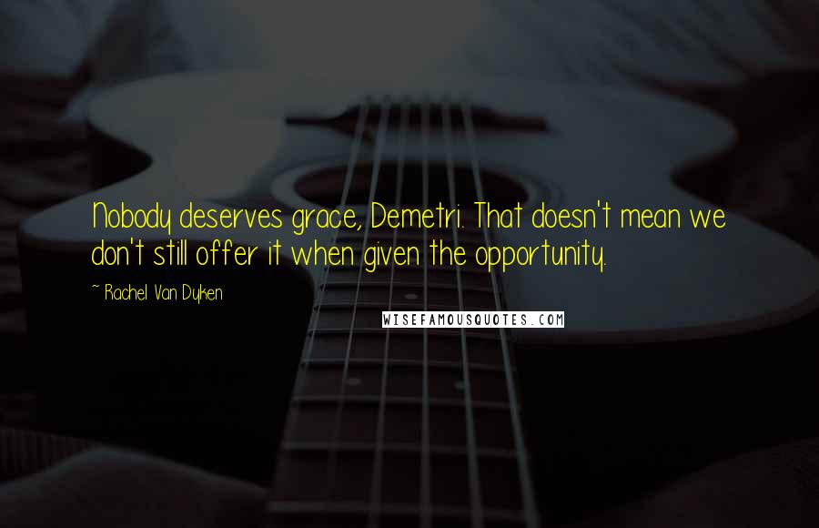 Rachel Van Dyken Quotes: Nobody deserves grace, Demetri. That doesn't mean we don't still offer it when given the opportunity.