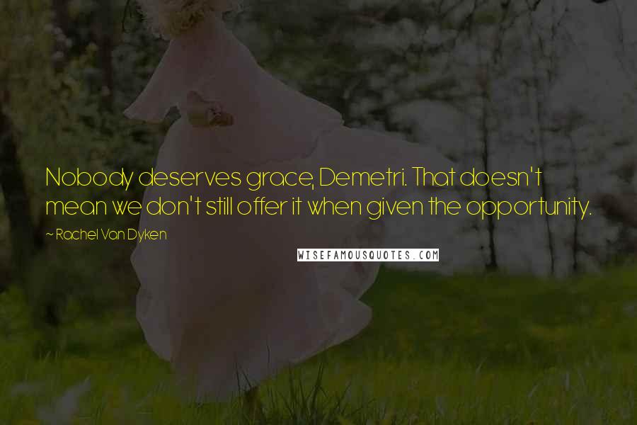 Rachel Van Dyken Quotes: Nobody deserves grace, Demetri. That doesn't mean we don't still offer it when given the opportunity.