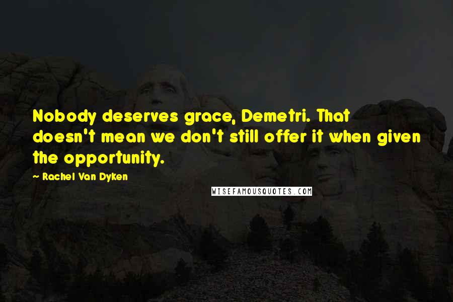 Rachel Van Dyken Quotes: Nobody deserves grace, Demetri. That doesn't mean we don't still offer it when given the opportunity.