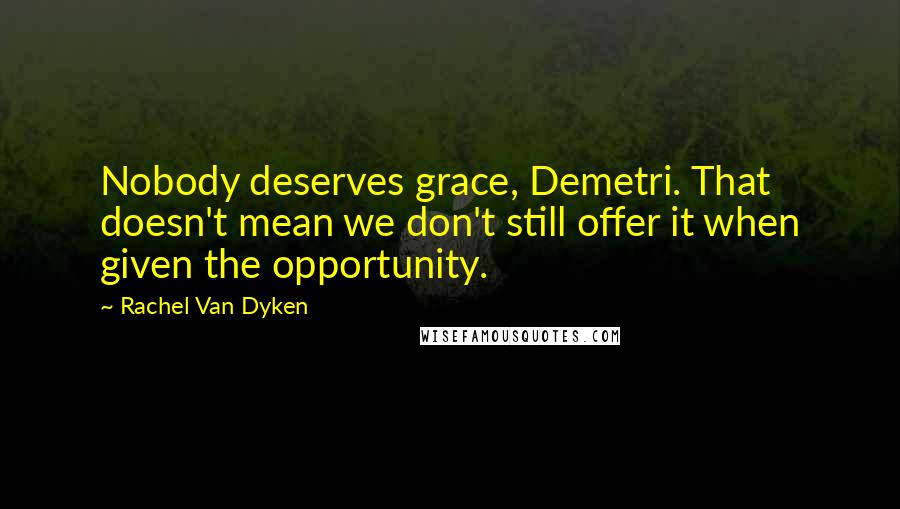 Rachel Van Dyken Quotes: Nobody deserves grace, Demetri. That doesn't mean we don't still offer it when given the opportunity.