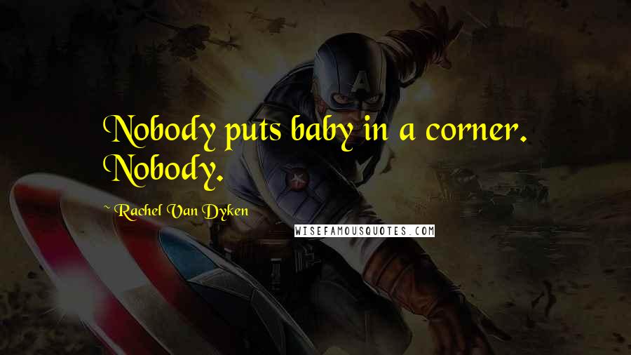 Rachel Van Dyken Quotes: Nobody puts baby in a corner. Nobody.