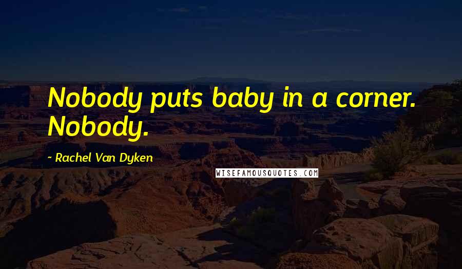 Rachel Van Dyken Quotes: Nobody puts baby in a corner. Nobody.