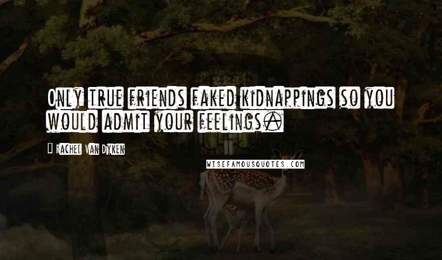 Rachel Van Dyken Quotes: Only true friends faked kidnappings so you would admit your feelings.