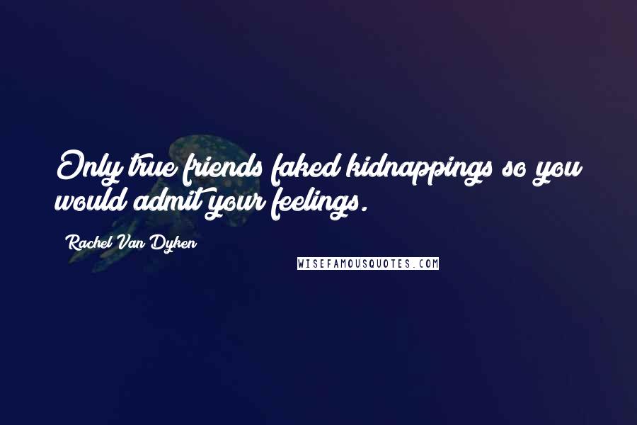 Rachel Van Dyken Quotes: Only true friends faked kidnappings so you would admit your feelings.