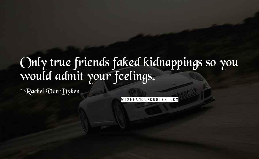 Rachel Van Dyken Quotes: Only true friends faked kidnappings so you would admit your feelings.