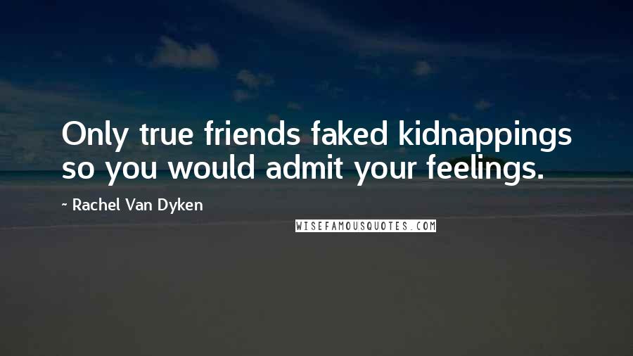 Rachel Van Dyken Quotes: Only true friends faked kidnappings so you would admit your feelings.