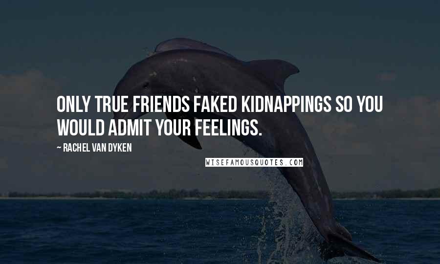 Rachel Van Dyken Quotes: Only true friends faked kidnappings so you would admit your feelings.