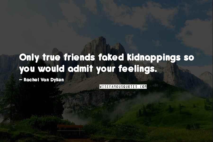 Rachel Van Dyken Quotes: Only true friends faked kidnappings so you would admit your feelings.