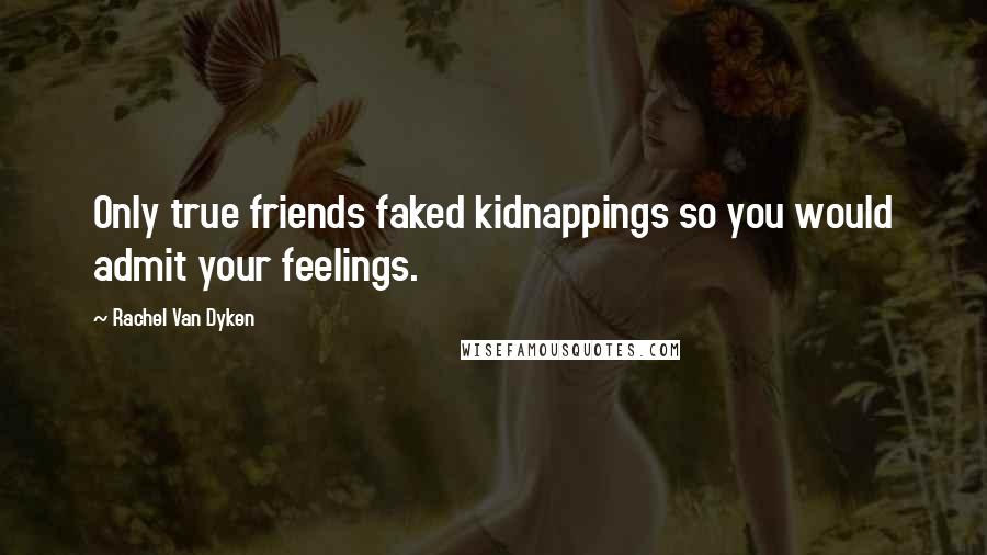 Rachel Van Dyken Quotes: Only true friends faked kidnappings so you would admit your feelings.