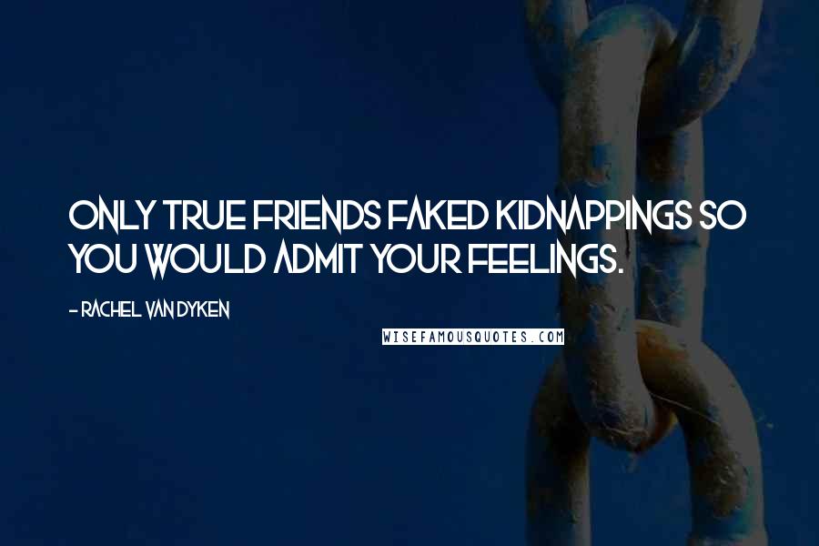 Rachel Van Dyken Quotes: Only true friends faked kidnappings so you would admit your feelings.