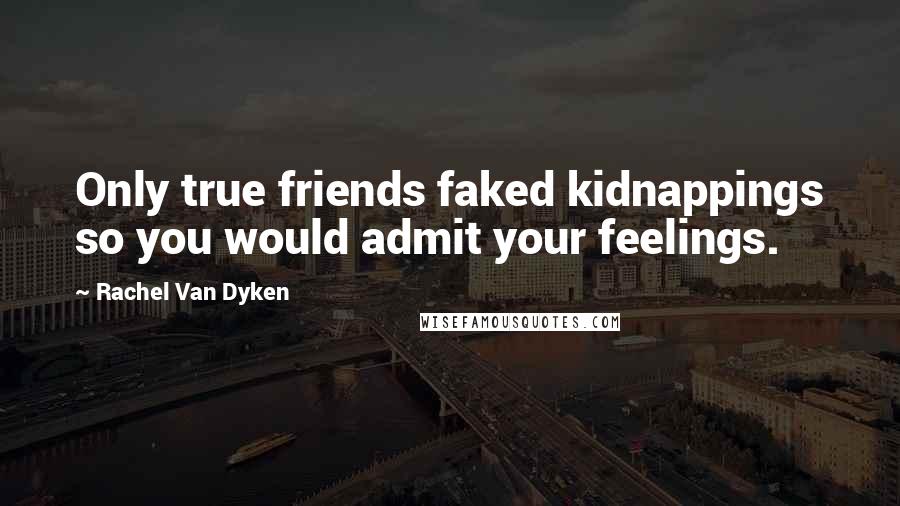 Rachel Van Dyken Quotes: Only true friends faked kidnappings so you would admit your feelings.