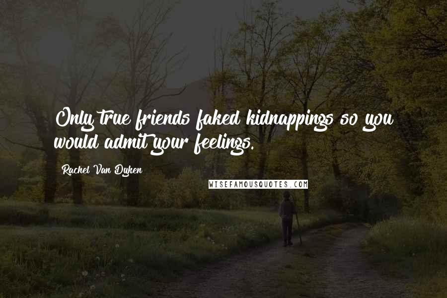 Rachel Van Dyken Quotes: Only true friends faked kidnappings so you would admit your feelings.