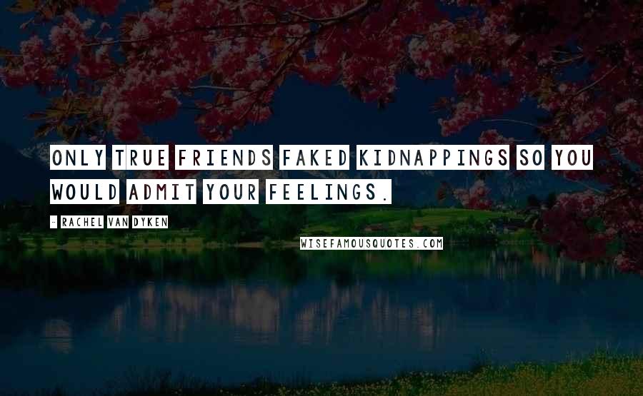 Rachel Van Dyken Quotes: Only true friends faked kidnappings so you would admit your feelings.