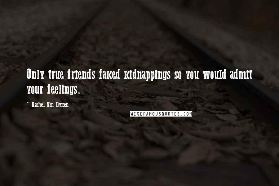 Rachel Van Dyken Quotes: Only true friends faked kidnappings so you would admit your feelings.