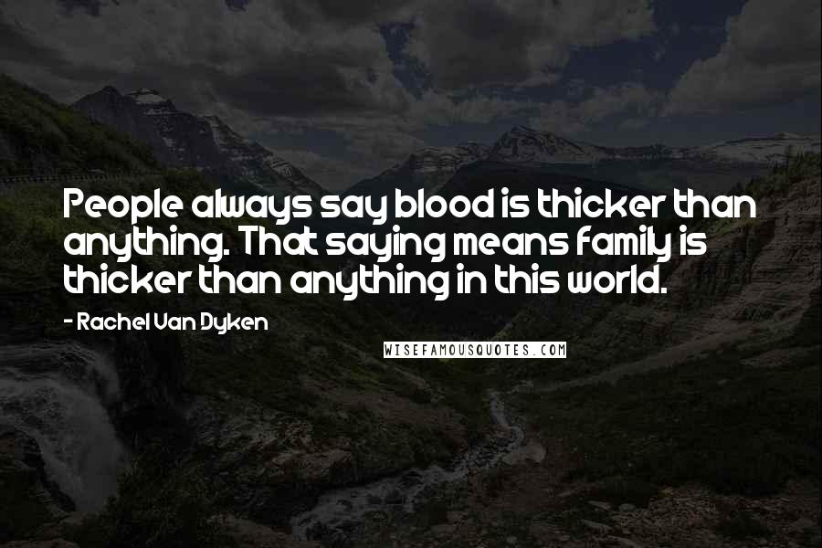 Rachel Van Dyken Quotes: People always say blood is thicker than anything. That saying means family is thicker than anything in this world.