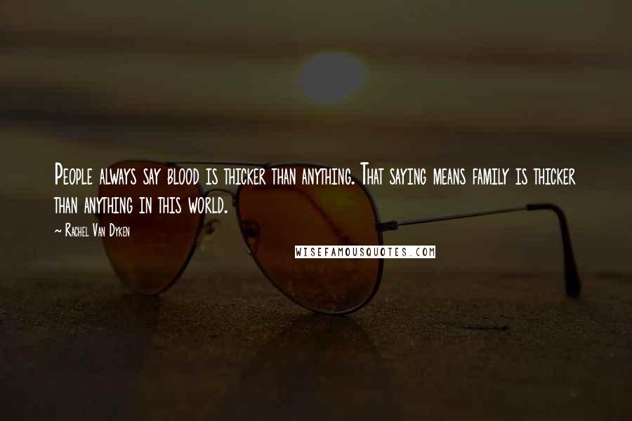 Rachel Van Dyken Quotes: People always say blood is thicker than anything. That saying means family is thicker than anything in this world.