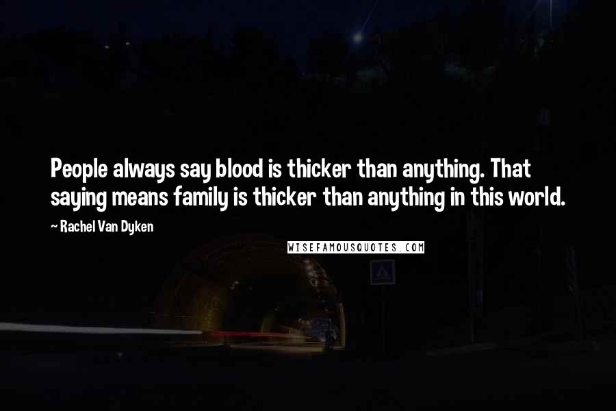 Rachel Van Dyken Quotes: People always say blood is thicker than anything. That saying means family is thicker than anything in this world.