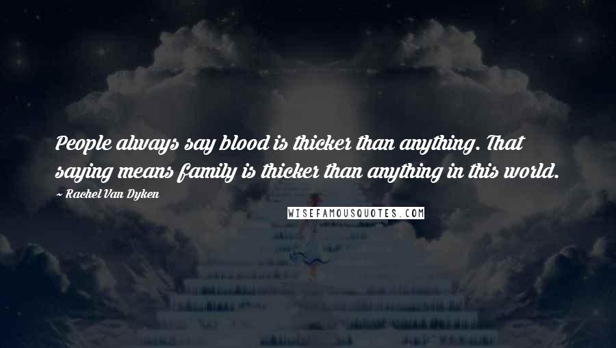 Rachel Van Dyken Quotes: People always say blood is thicker than anything. That saying means family is thicker than anything in this world.