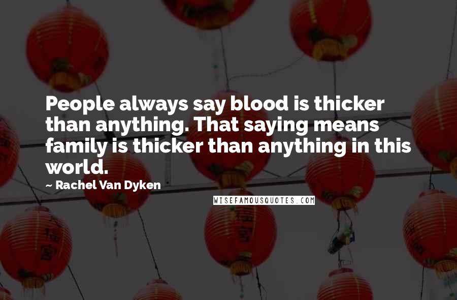 Rachel Van Dyken Quotes: People always say blood is thicker than anything. That saying means family is thicker than anything in this world.