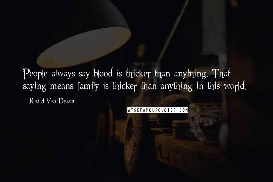 Rachel Van Dyken Quotes: People always say blood is thicker than anything. That saying means family is thicker than anything in this world.