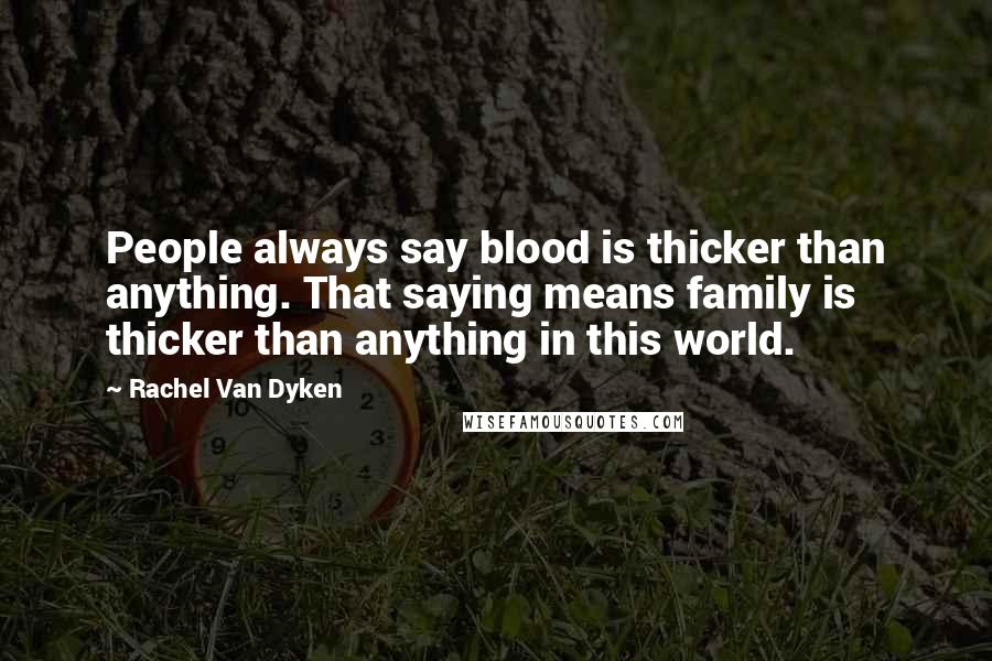 Rachel Van Dyken Quotes: People always say blood is thicker than anything. That saying means family is thicker than anything in this world.