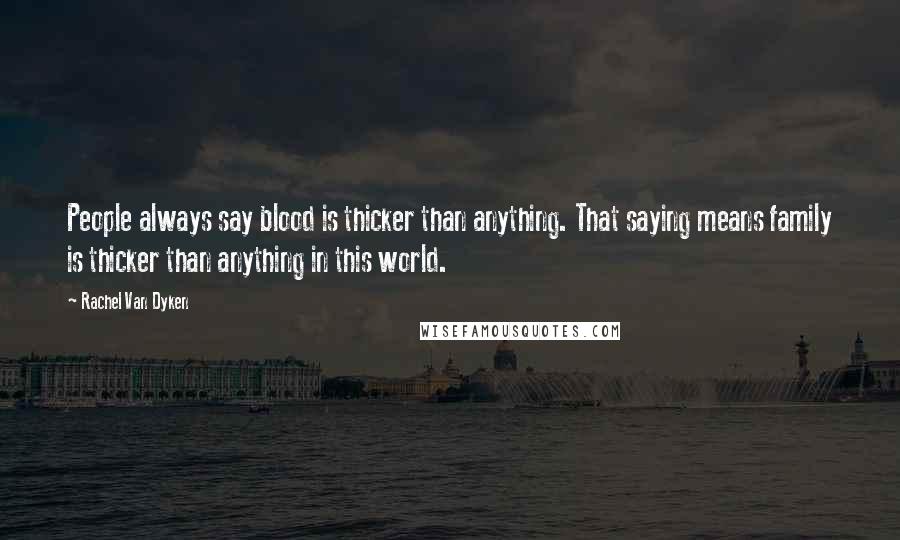 Rachel Van Dyken Quotes: People always say blood is thicker than anything. That saying means family is thicker than anything in this world.