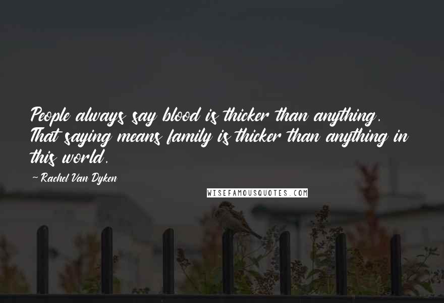 Rachel Van Dyken Quotes: People always say blood is thicker than anything. That saying means family is thicker than anything in this world.