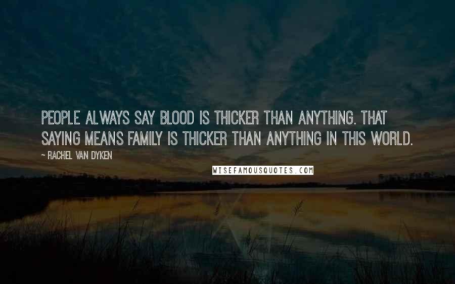 Rachel Van Dyken Quotes: People always say blood is thicker than anything. That saying means family is thicker than anything in this world.