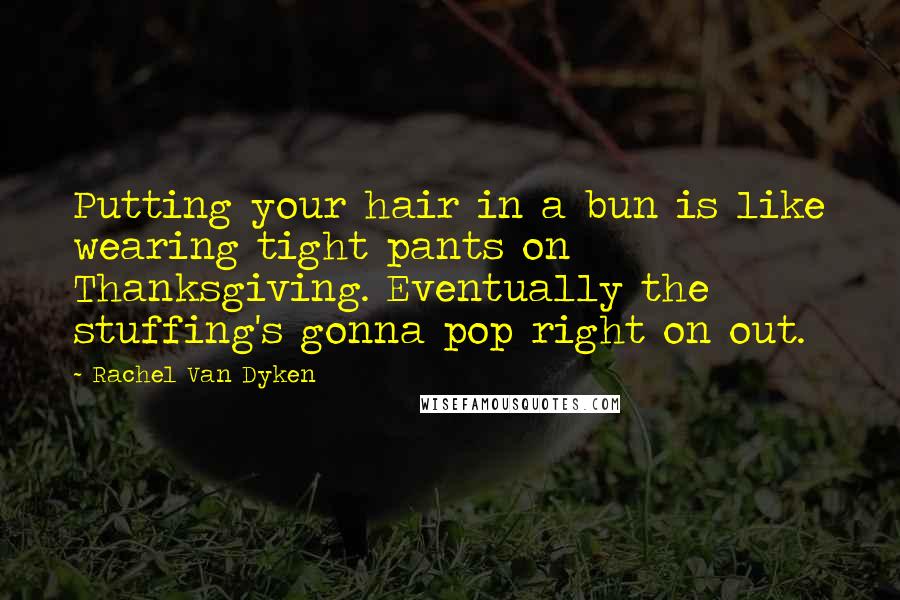 Rachel Van Dyken Quotes: Putting your hair in a bun is like wearing tight pants on Thanksgiving. Eventually the stuffing's gonna pop right on out.