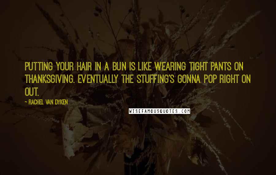 Rachel Van Dyken Quotes: Putting your hair in a bun is like wearing tight pants on Thanksgiving. Eventually the stuffing's gonna pop right on out.