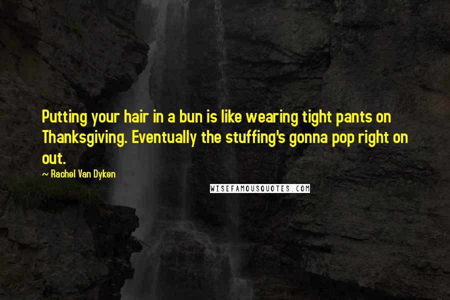 Rachel Van Dyken Quotes: Putting your hair in a bun is like wearing tight pants on Thanksgiving. Eventually the stuffing's gonna pop right on out.