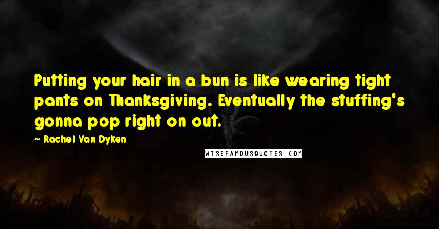 Rachel Van Dyken Quotes: Putting your hair in a bun is like wearing tight pants on Thanksgiving. Eventually the stuffing's gonna pop right on out.