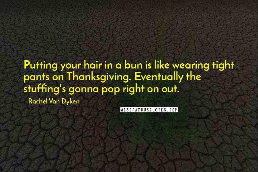 Rachel Van Dyken Quotes: Putting your hair in a bun is like wearing tight pants on Thanksgiving. Eventually the stuffing's gonna pop right on out.