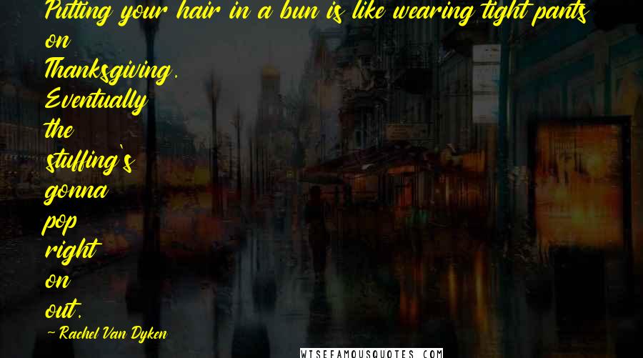 Rachel Van Dyken Quotes: Putting your hair in a bun is like wearing tight pants on Thanksgiving. Eventually the stuffing's gonna pop right on out.