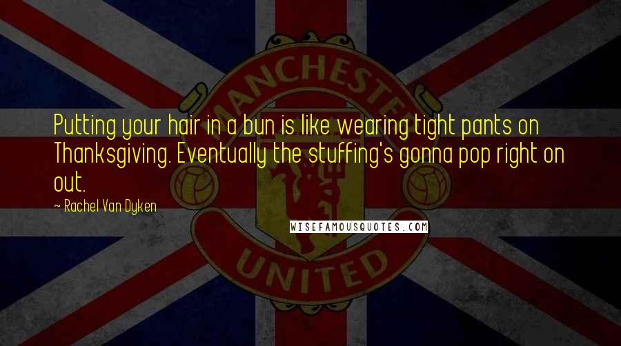 Rachel Van Dyken Quotes: Putting your hair in a bun is like wearing tight pants on Thanksgiving. Eventually the stuffing's gonna pop right on out.