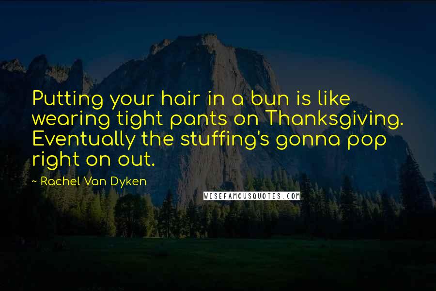 Rachel Van Dyken Quotes: Putting your hair in a bun is like wearing tight pants on Thanksgiving. Eventually the stuffing's gonna pop right on out.
