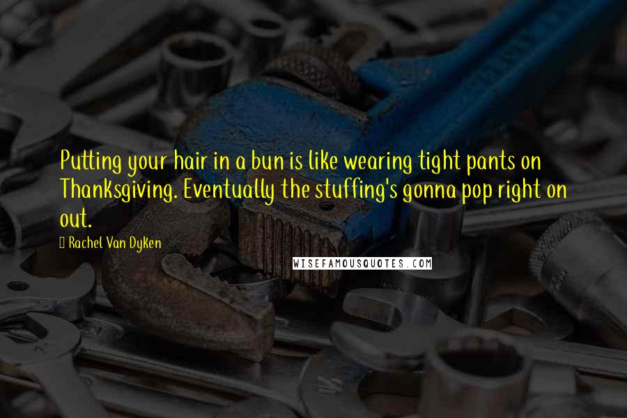 Rachel Van Dyken Quotes: Putting your hair in a bun is like wearing tight pants on Thanksgiving. Eventually the stuffing's gonna pop right on out.