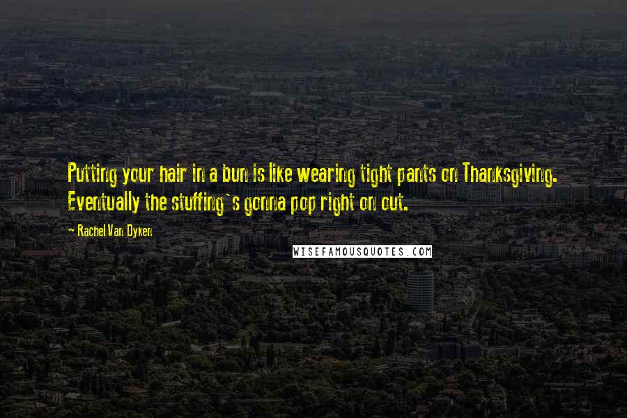 Rachel Van Dyken Quotes: Putting your hair in a bun is like wearing tight pants on Thanksgiving. Eventually the stuffing's gonna pop right on out.