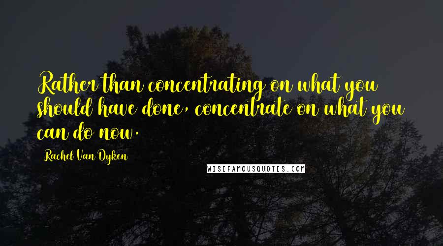 Rachel Van Dyken Quotes: Rather than concentrating on what you should have done, concentrate on what you can do now.