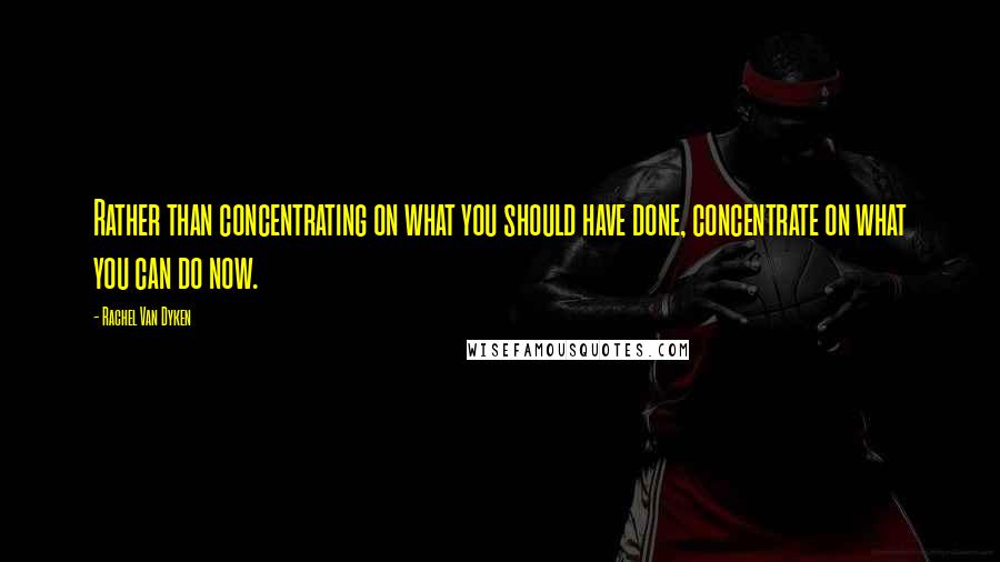 Rachel Van Dyken Quotes: Rather than concentrating on what you should have done, concentrate on what you can do now.