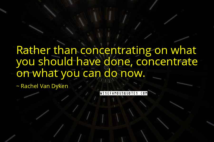 Rachel Van Dyken Quotes: Rather than concentrating on what you should have done, concentrate on what you can do now.