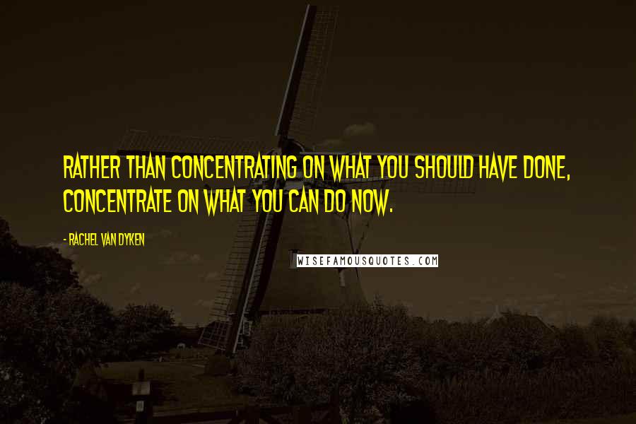 Rachel Van Dyken Quotes: Rather than concentrating on what you should have done, concentrate on what you can do now.