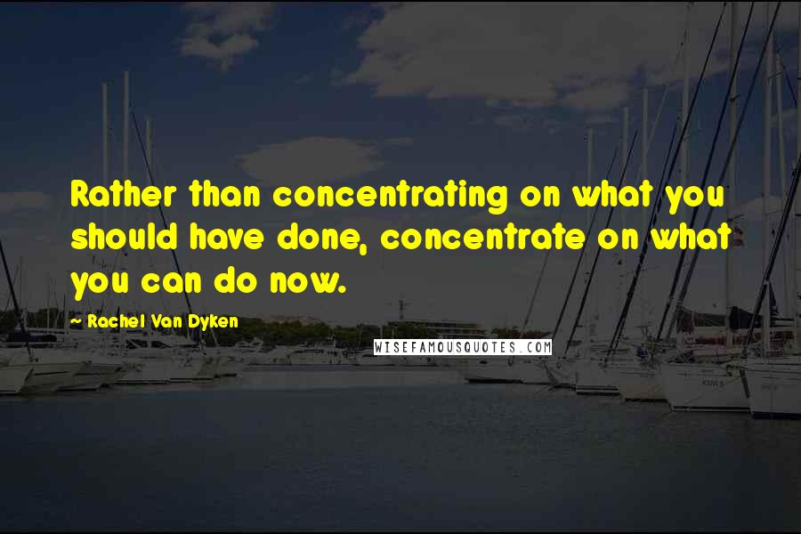 Rachel Van Dyken Quotes: Rather than concentrating on what you should have done, concentrate on what you can do now.