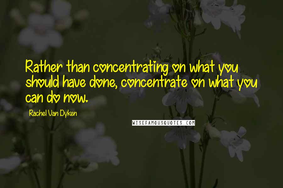 Rachel Van Dyken Quotes: Rather than concentrating on what you should have done, concentrate on what you can do now.